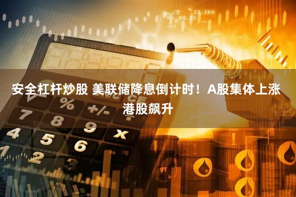 安全杠杆炒股 美联储降息倒计时！A股集体上涨 港股飙升