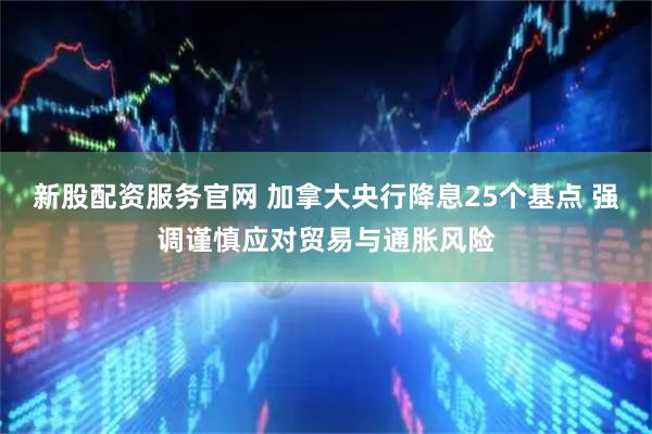 新股配资服务官网 加拿大央行降息25个基点 强调谨慎应对贸易与通胀风险