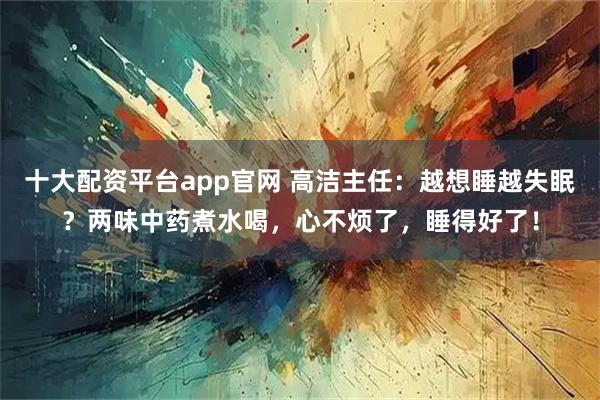 十大配资平台app官网 高洁主任：越想睡越失眠？两味中药煮水喝，心不烦了，睡得好了！