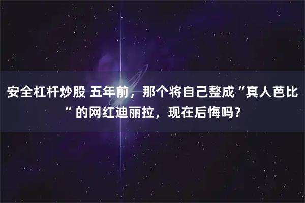 安全杠杆炒股 五年前，那个将自己整成“真人芭比”的网红迪丽拉，现在后悔吗？