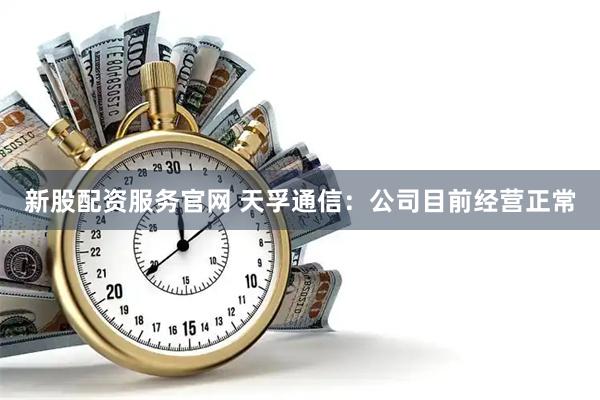 新股配资服务官网 天孚通信：公司目前经营正常