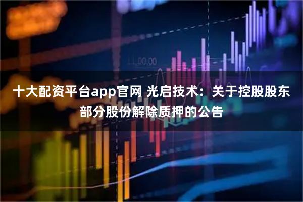 十大配资平台app官网 光启技术：关于控股股东部分股份解除质押的公告