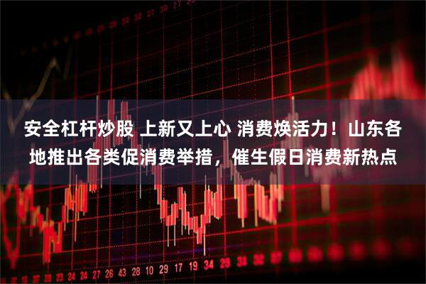 安全杠杆炒股 上新又上心 消费焕活力！山东各地推出各类促消费举措，催生假日消费新热点