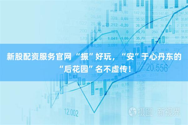 新股配资服务官网 “振”好玩，“安”于心丹东的“后花园”名不虚传！